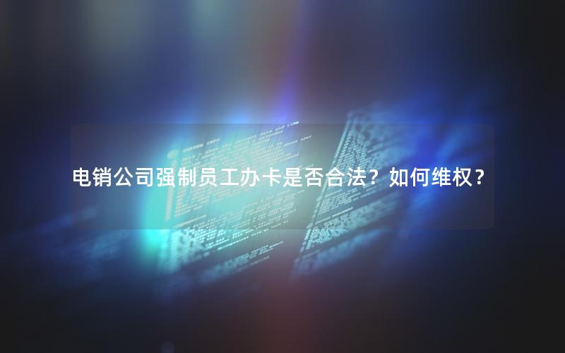 电销公司强制员工办卡是否合法？如何维权？