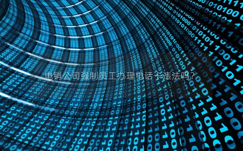电销公司强制员工办理电话卡违法吗？