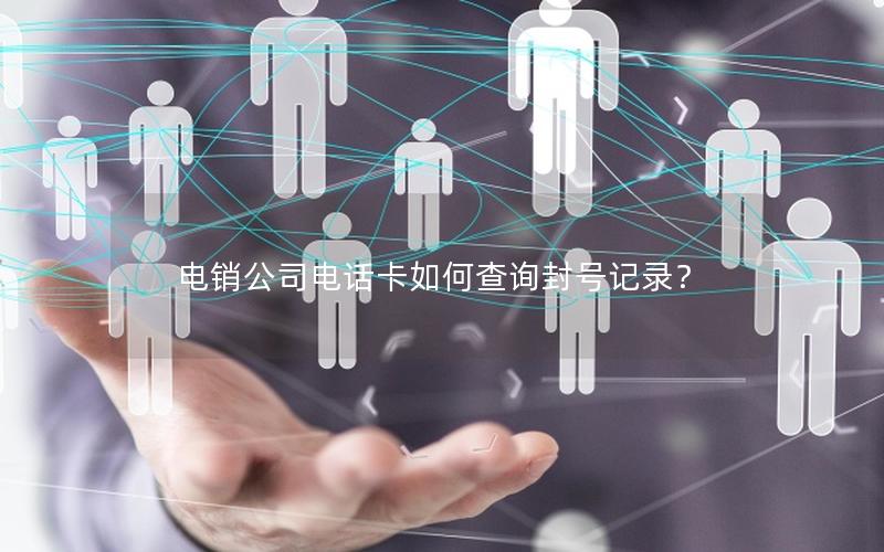 电销公司电话卡如何查询封号记录？