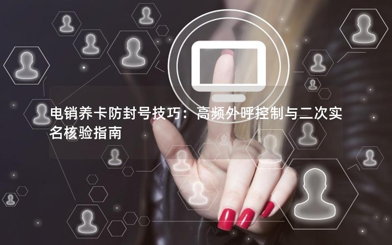 电销养卡防封号技巧：高频外呼控制与二次实名核验指南