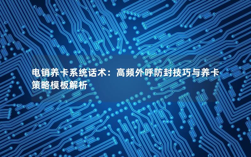 电销养卡系统话术：高频外呼防封技巧与养卡策略模板解析