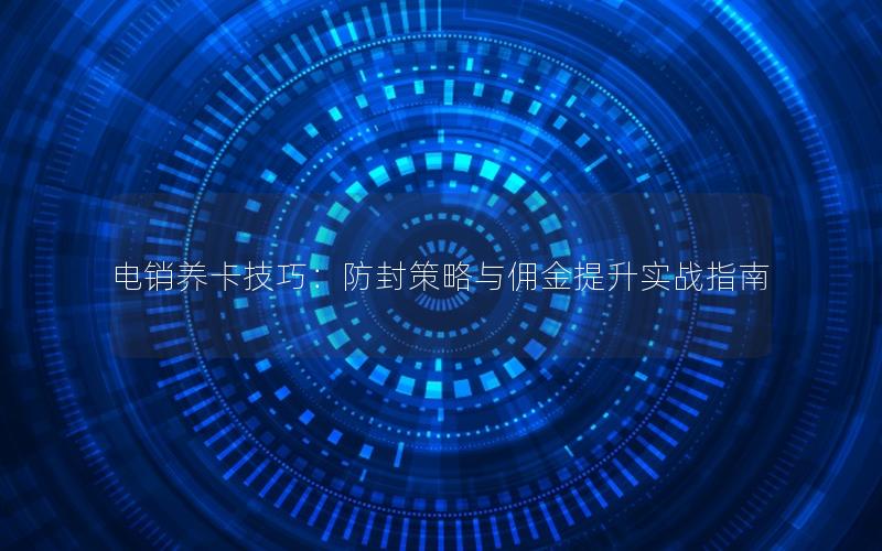 电销养卡技巧：防封策略与佣金提升实战指南