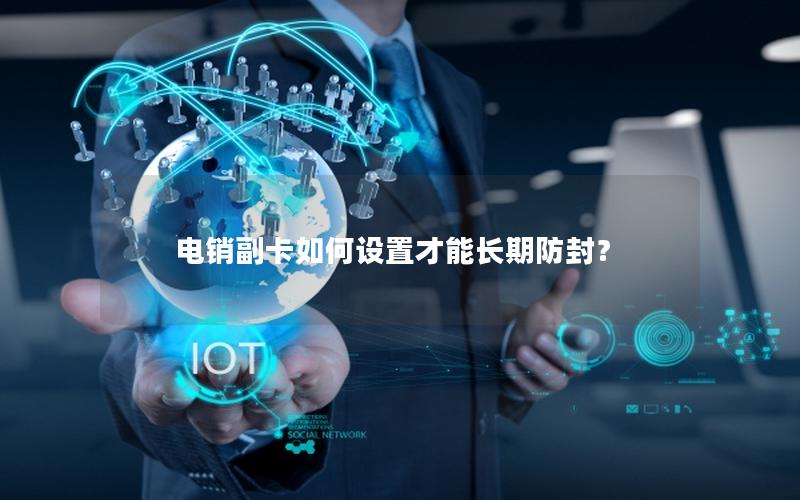 电销副卡如何设置才能长期防封？