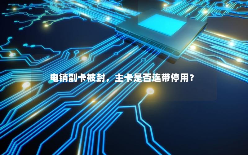 电销副卡被封，主卡是否连带停用？