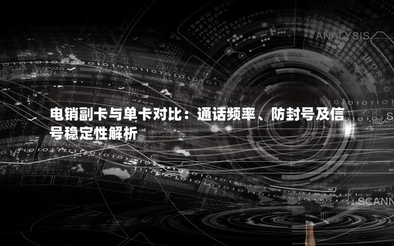 电销副卡与单卡对比：通话频率、防封号及信号稳定性解析