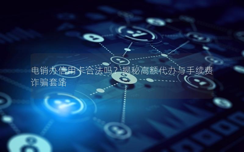 电销办信用卡合法吗？揭秘高额代办与手续费诈骗套路