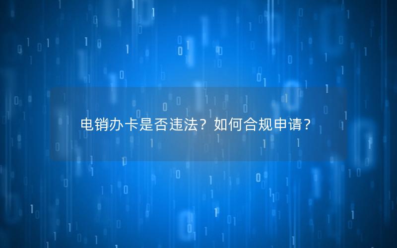 电销办卡是否违法？如何合规申请？