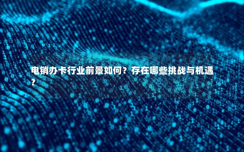 电销办卡行业前景如何？存在哪些挑战与机遇？