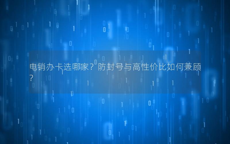 电销办卡选哪家？防封号与高性价比如何兼顾？