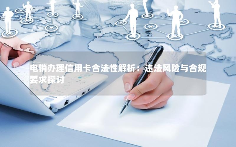 电销办理信用卡合法性解析：违法风险与合规要求探讨