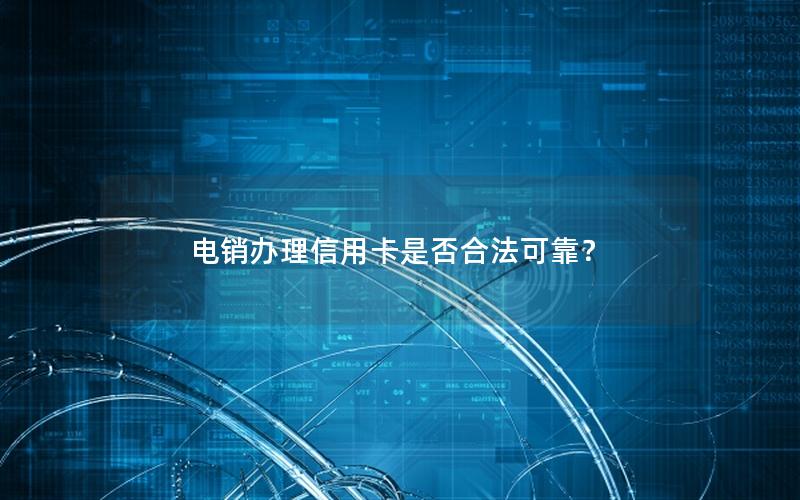 电销办理信用卡是否合法可靠？