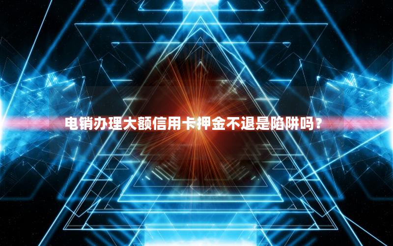 电销办理大额信用卡押金不退是陷阱吗？