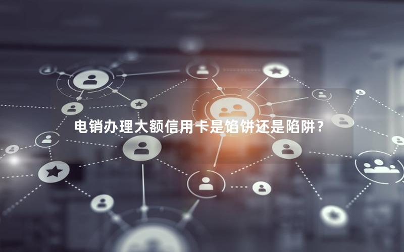 电销办理大额信用卡是馅饼还是陷阱？