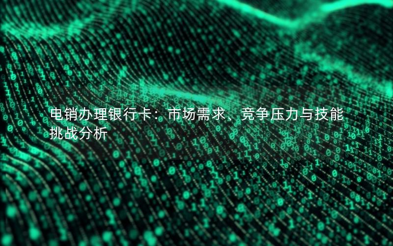 电销办理银行卡：市场需求、竞争压力与技能挑战分析