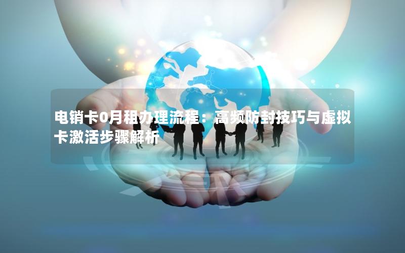 电销卡0月租办理流程：高频防封技巧与虚拟卡激活步骤解析
