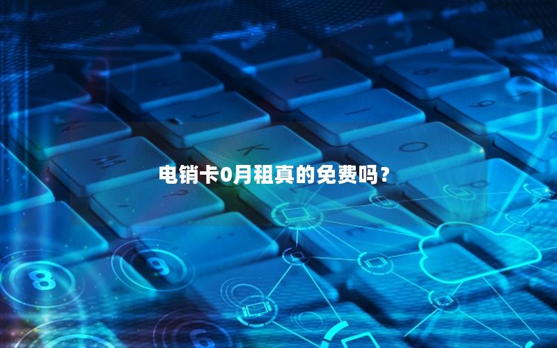 电销卡0月租真的免费吗？