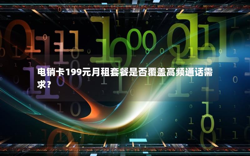 电销卡199元月租套餐是否覆盖高频通话需求？