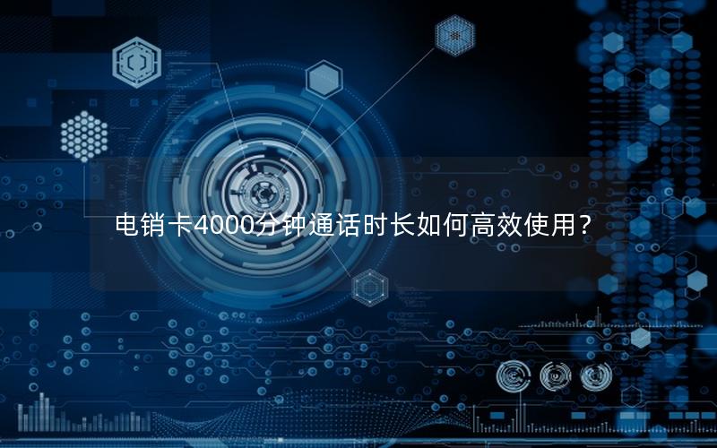 电销卡4000分钟通话时长如何高效使用？