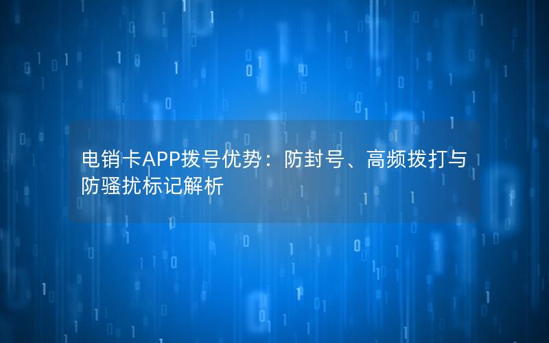 电销卡APP拨号优势：防封号、高频拨打与防骚扰标记解析