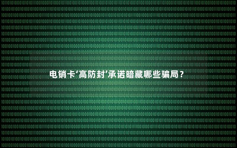 电销卡‘高防封’承诺暗藏哪些骗局？