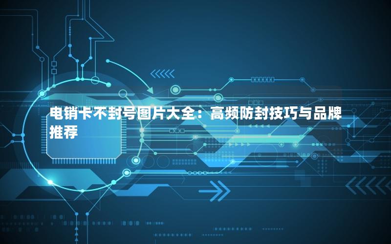电销卡不封号图片大全：高频防封技巧与品牌推荐