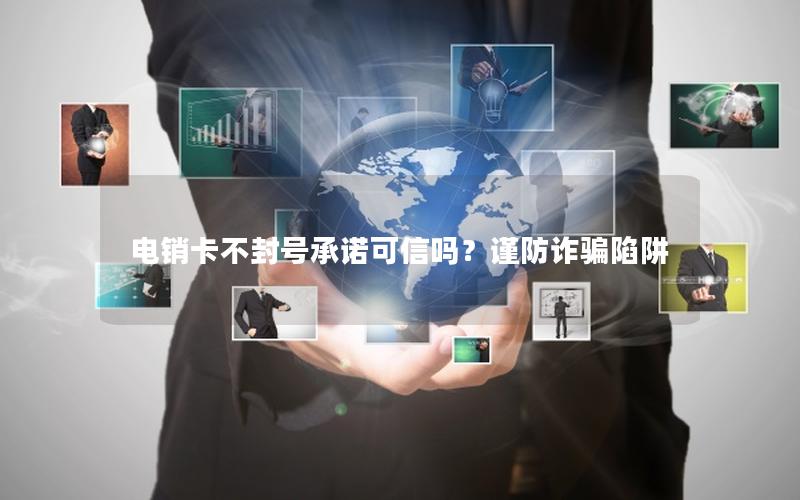 电销卡不封号承诺可信吗？谨防诈骗陷阱