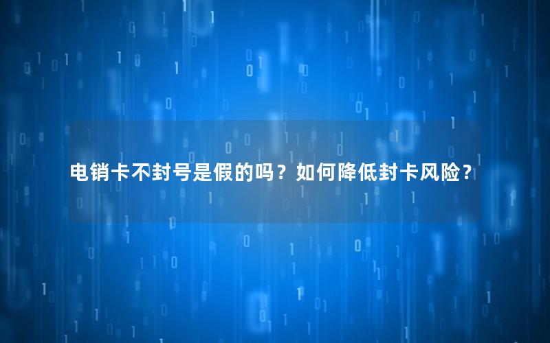 电销卡不封号是假的吗？如何降低封卡风险？