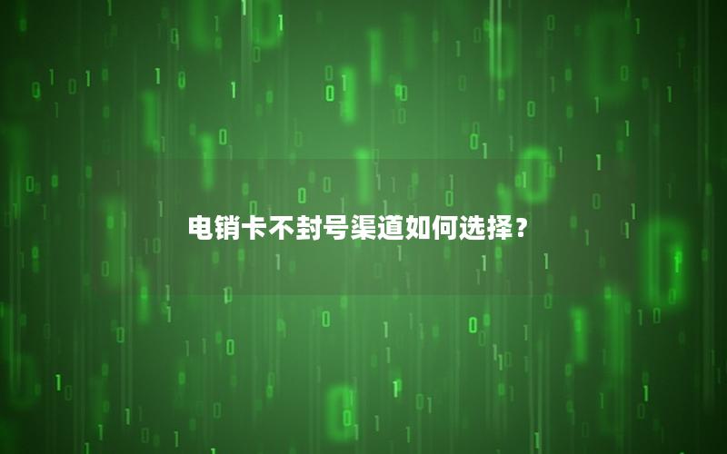 电销卡不封号渠道如何选择？