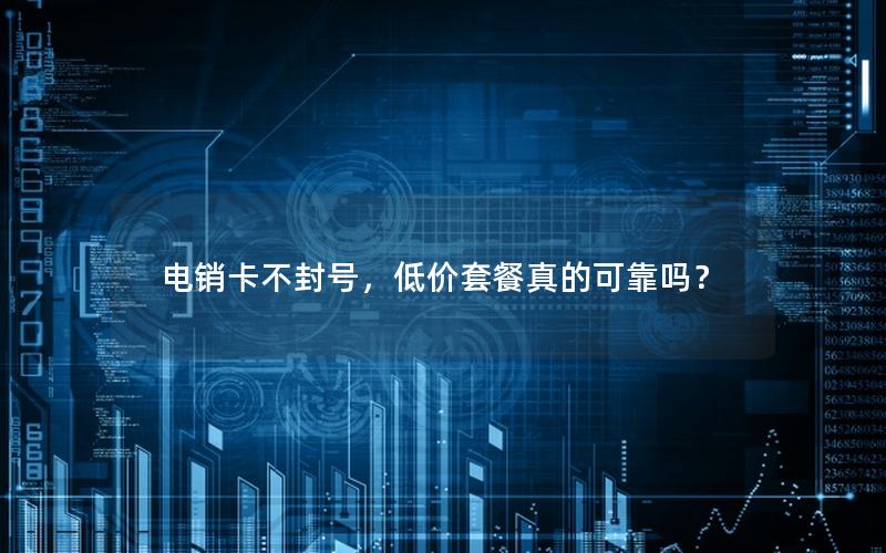 电销卡不封号，低价套餐真的可靠吗？