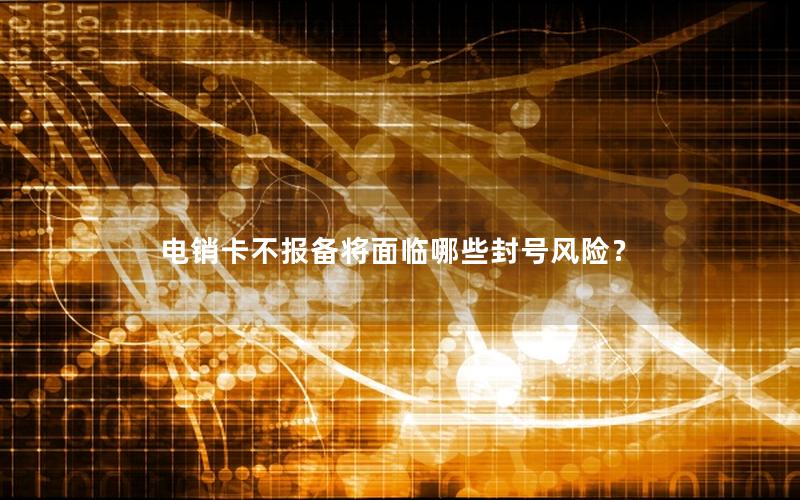 电销卡不报备将面临哪些封号风险？
