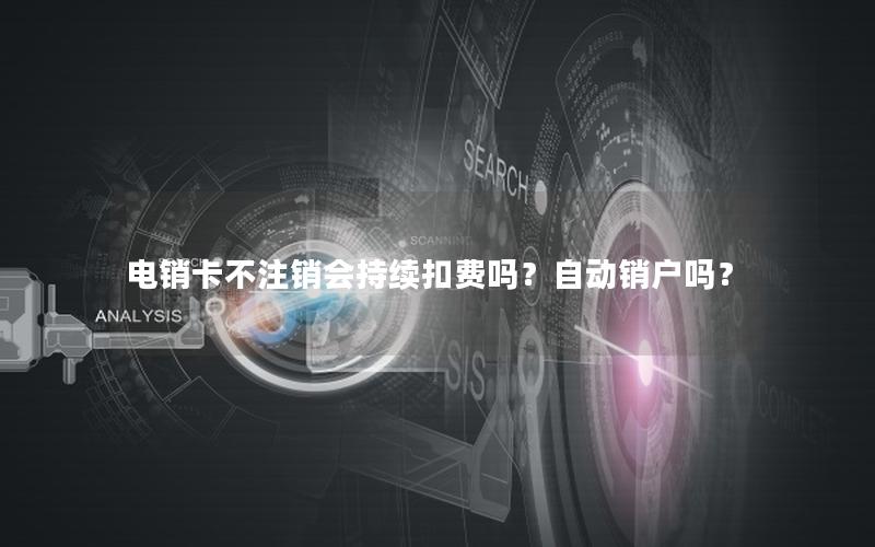 电销卡不注销会持续扣费吗？自动销户吗？