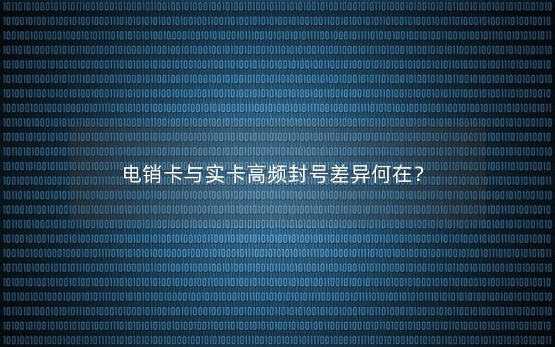 电销卡与实卡高频封号差异何在？