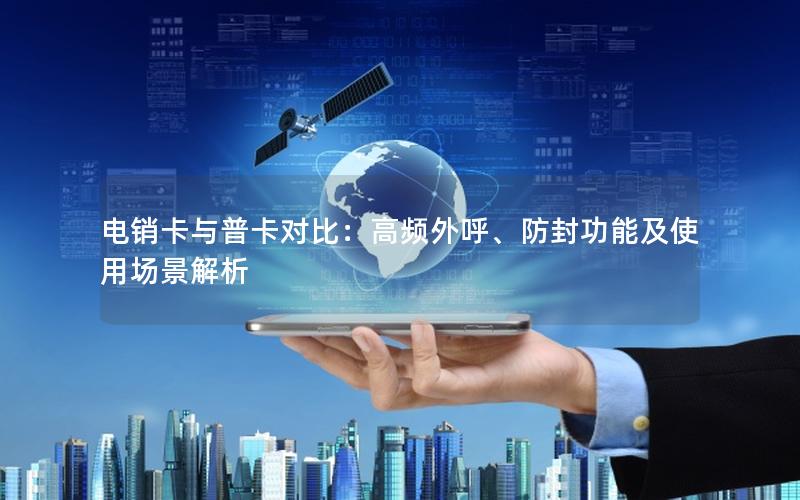 电销卡与普卡对比：高频外呼、防封功能及使用场景解析