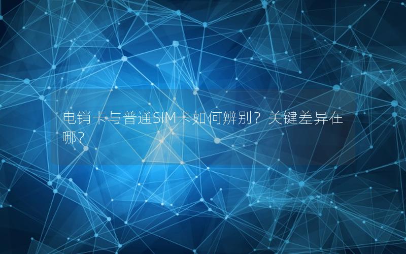 电销卡与普通SIM卡如何辨别？关键差异在哪？