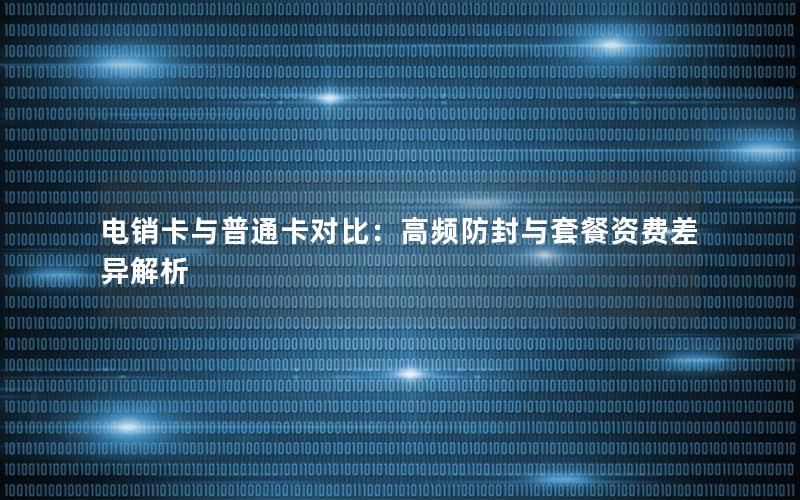 电销卡与普通卡对比：高频防封与套餐资费差异解析
