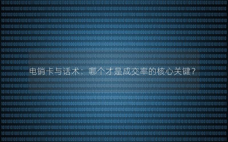 电销卡与话术：哪个才是成交率的核心关键？