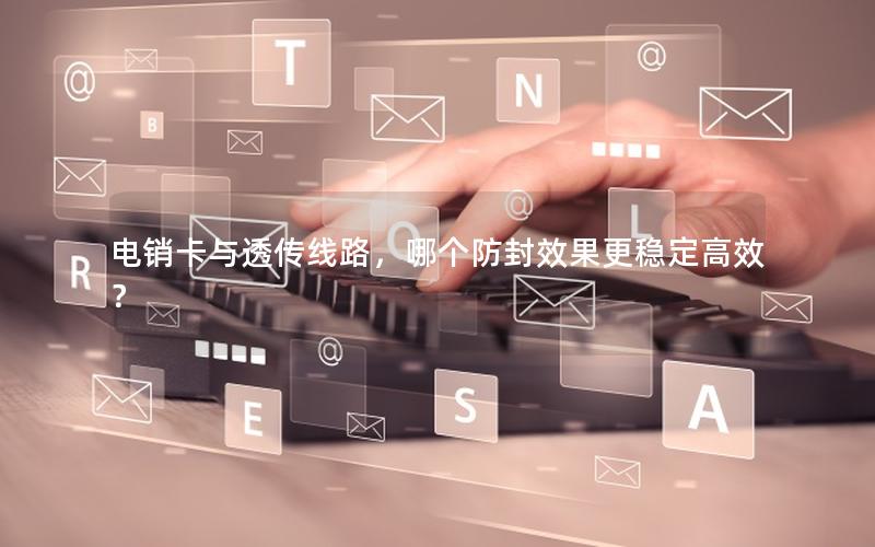 电销卡与透传线路，哪个防封效果更稳定高效？
