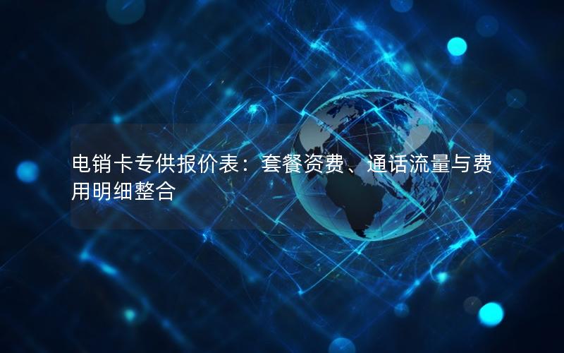 电销卡专供报价表：套餐资费、通话流量与费用明细整合