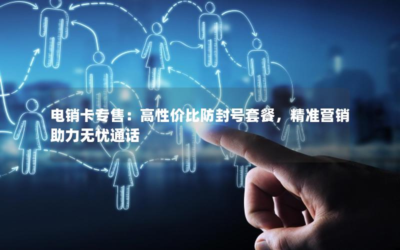 电销卡专售：高性价比防封号套餐，精准营销助力无忧通话