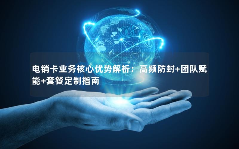 电销卡业务核心优势解析：高频防封+团队赋能+套餐定制指南