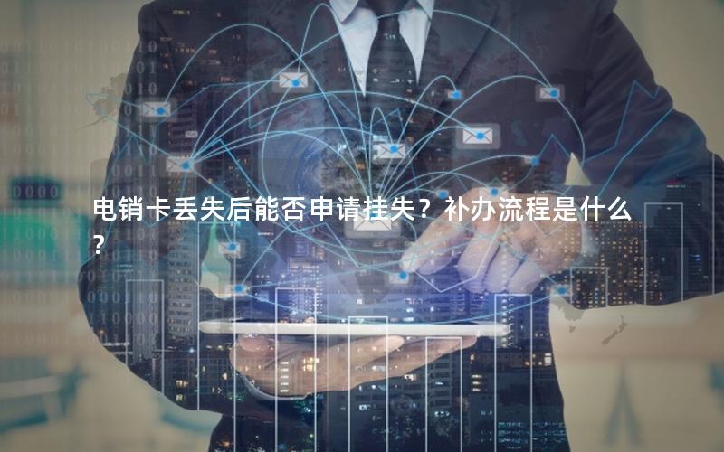 电销卡丢失后能否申请挂失？补办流程是什么？