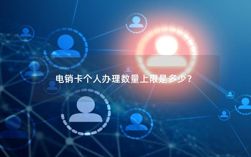 电销卡个人办理数量上限是多少？