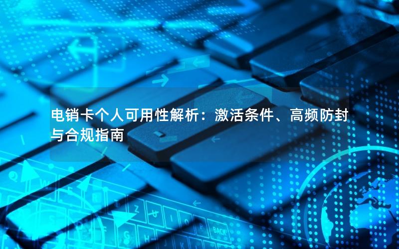 电销卡个人可用性解析：激活条件、高频防封与合规指南