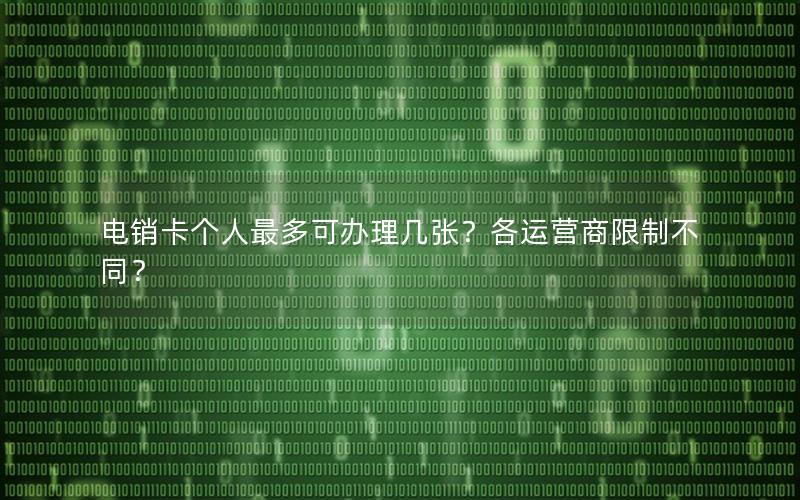 电销卡个人最多可办理几张？各运营商限制不同？