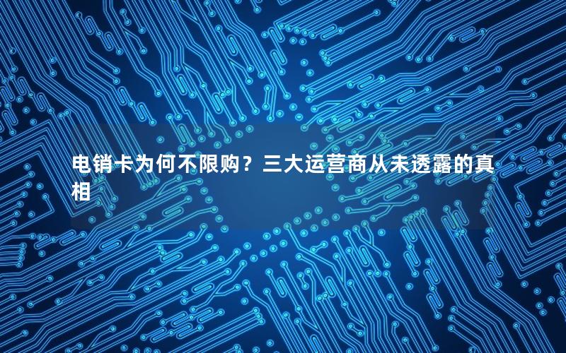 电销卡为何不限购？三大运营商从未透露的真相