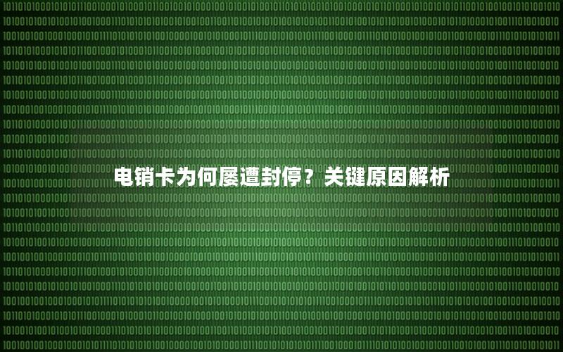 电销卡为何屡遭封停？关键原因解析