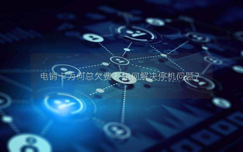 电销卡为何总欠费？如何解决停机问题？