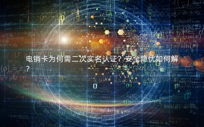 电销卡为何需二次实名认证？安全隐忧如何解？