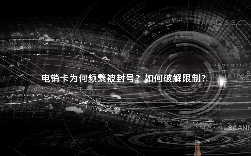 电销卡为何频繁被封号？如何破解限制？
