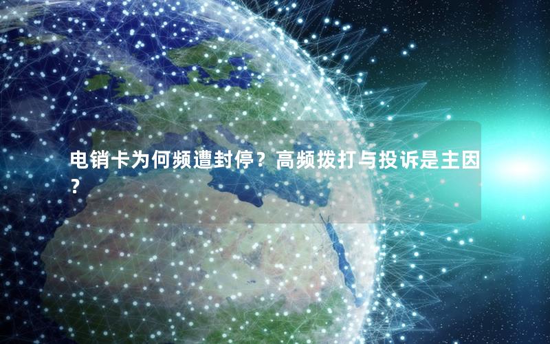 电销卡为何频遭封停？高频拨打与投诉是主因？